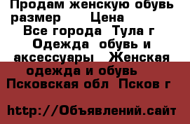 Продам женскую обувь размер 39 › Цена ­ 1 000 - Все города, Тула г. Одежда, обувь и аксессуары » Женская одежда и обувь   . Псковская обл.,Псков г.